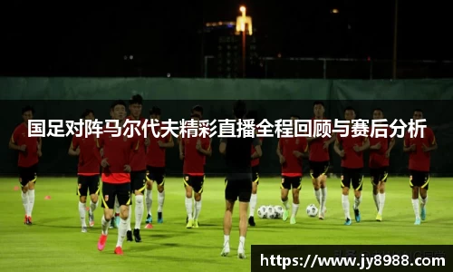 熊猫体育国足对阵马尔代夫精彩直播全程回顾与赛后分析